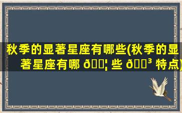 秋季的显著星座有哪些(秋季的显著星座有哪 🐦 些 🐳 特点)